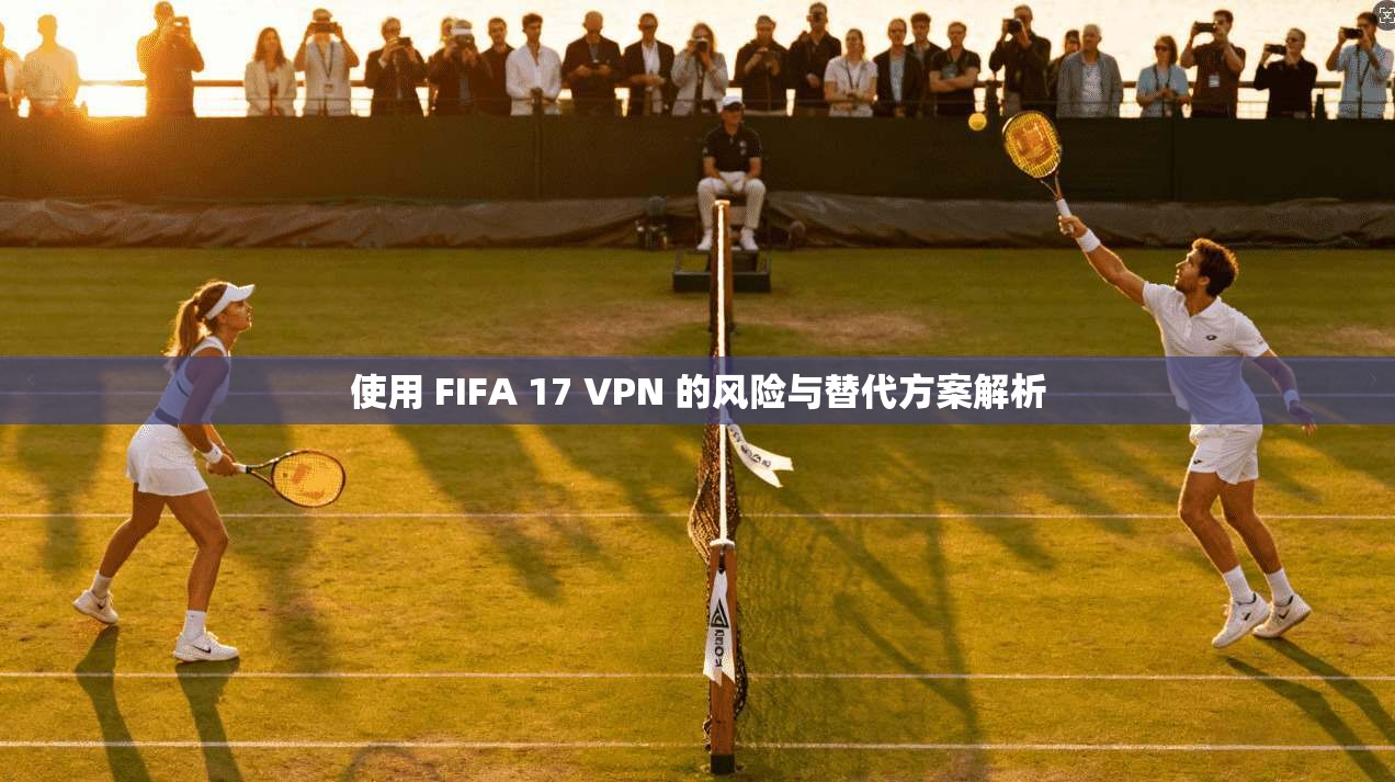 使用 FIFA 17 VPN 的风险与替代方案解析