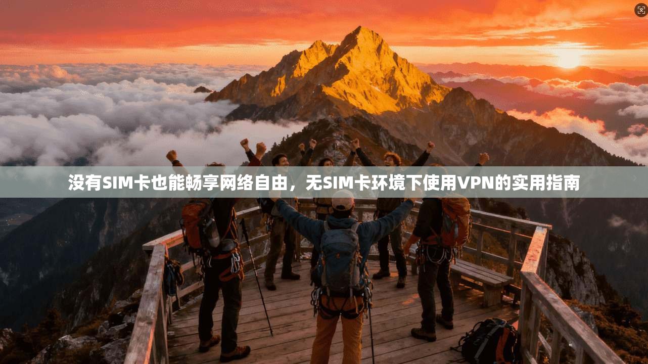 没有SIM卡也能畅享网络自由，无SIM卡环境下使用VPN的实用指南