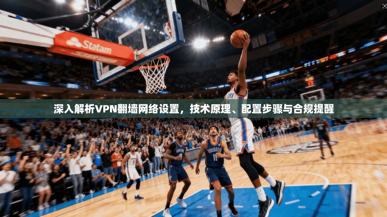 深入解析VPN翻墙网络设置，技术原理、配置步骤与合规提醒