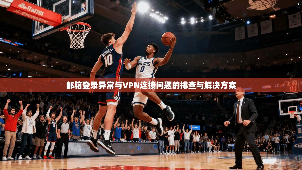 邮箱登录异常与VPN连接问题的排查与解决方案