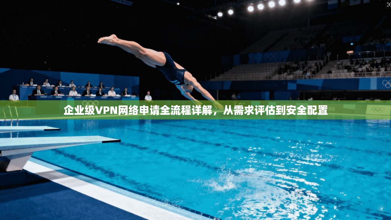 企业级VPN网络申请全流程详解，从需求评估到安全配置