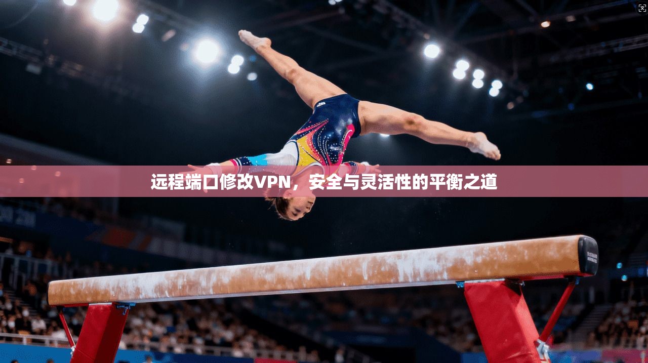 远程端口修改VPN，安全与灵活性的平衡之道