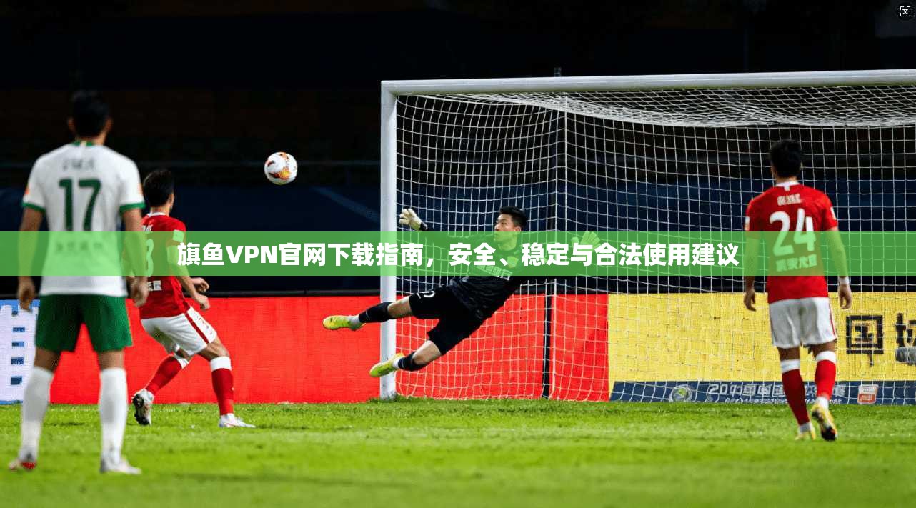 旗鱼VPN官网下载指南，安全、稳定与合法使用建议