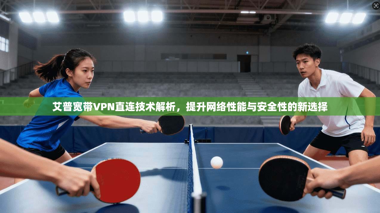 艾普宽带VPN直连技术解析，提升网络性能与安全性的新选择