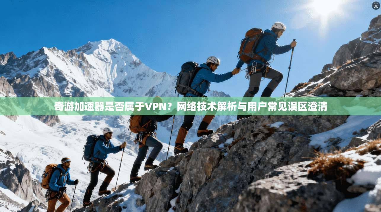 奇游加速器是否属于VPN？网络技术解析与用户常见误区澄清