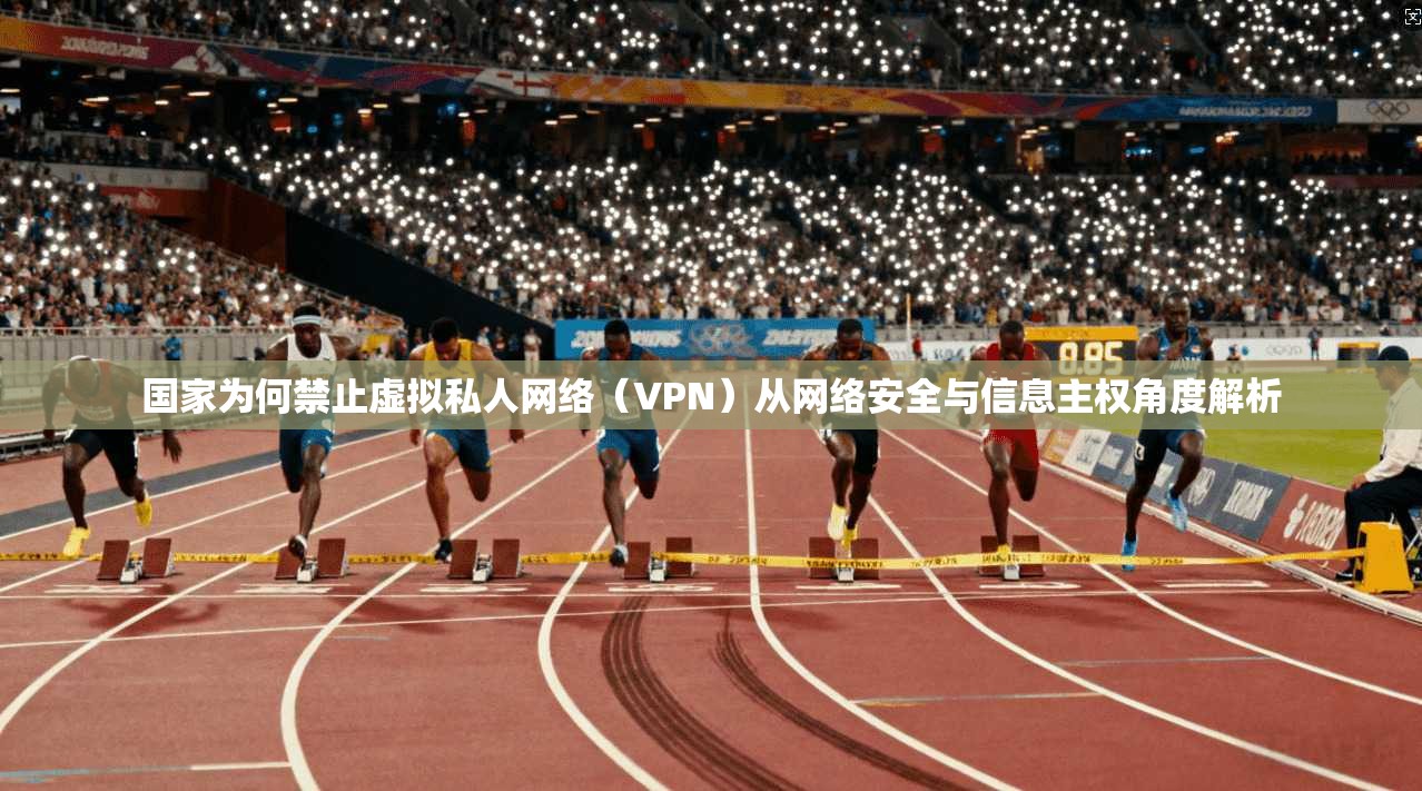 国家为何禁止虚拟私人网络（VPN）从网络安全与信息主权角度解析