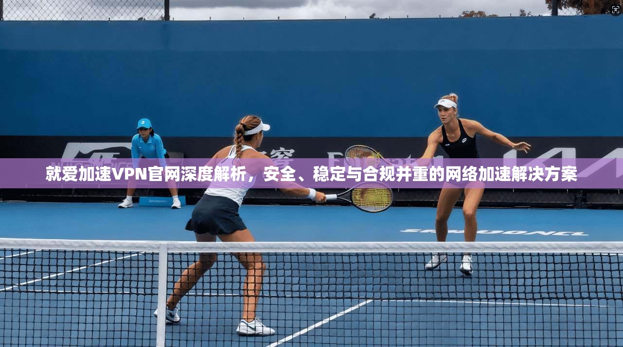 就爱加速VPN官网深度解析，安全、稳定与合规并重的网络加速解决方案
