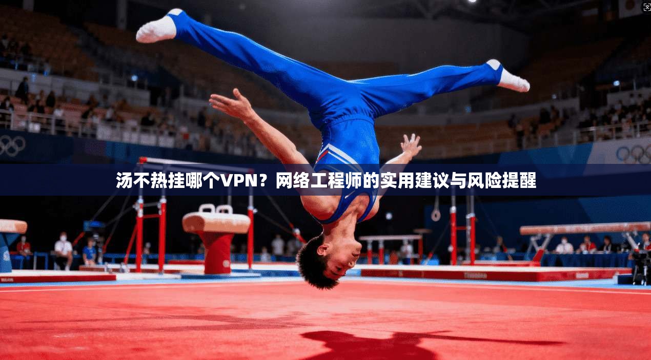 汤不热挂哪个VPN？网络工程师的实用建议与风险提醒