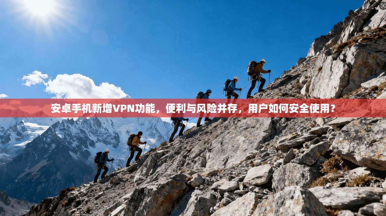 安卓手机新增VPN功能，便利与风险并存，用户如何安全使用？
