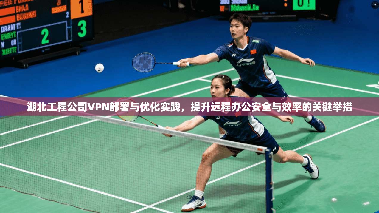 湖北工程公司VPN部署与优化实践，提升远程办公安全与效率的关键举措