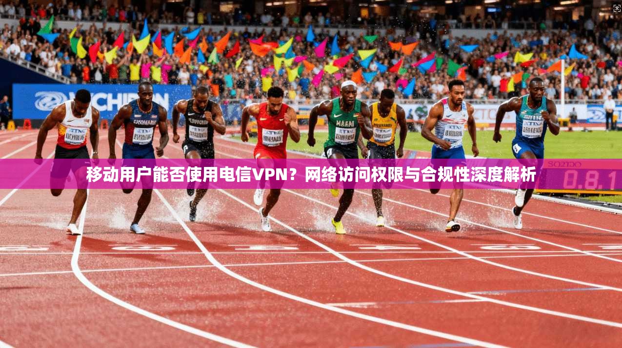 移动用户能否使用电信VPN？网络访问权限与合规性深度解析