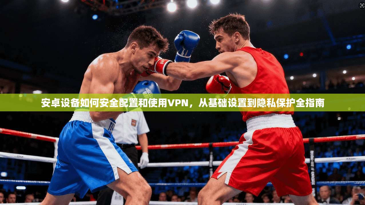安卓设备如何安全配置和使用VPN，从基础设置到隐私保护全指南