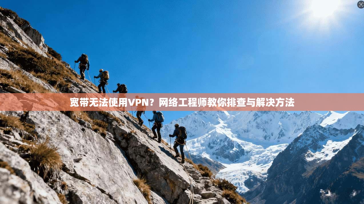 宽带无法使用VPN？网络工程师教你排查与解决方法
