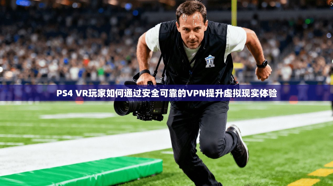PS4 VR玩家如何通过安全可靠的VPN提升虚拟现实体验