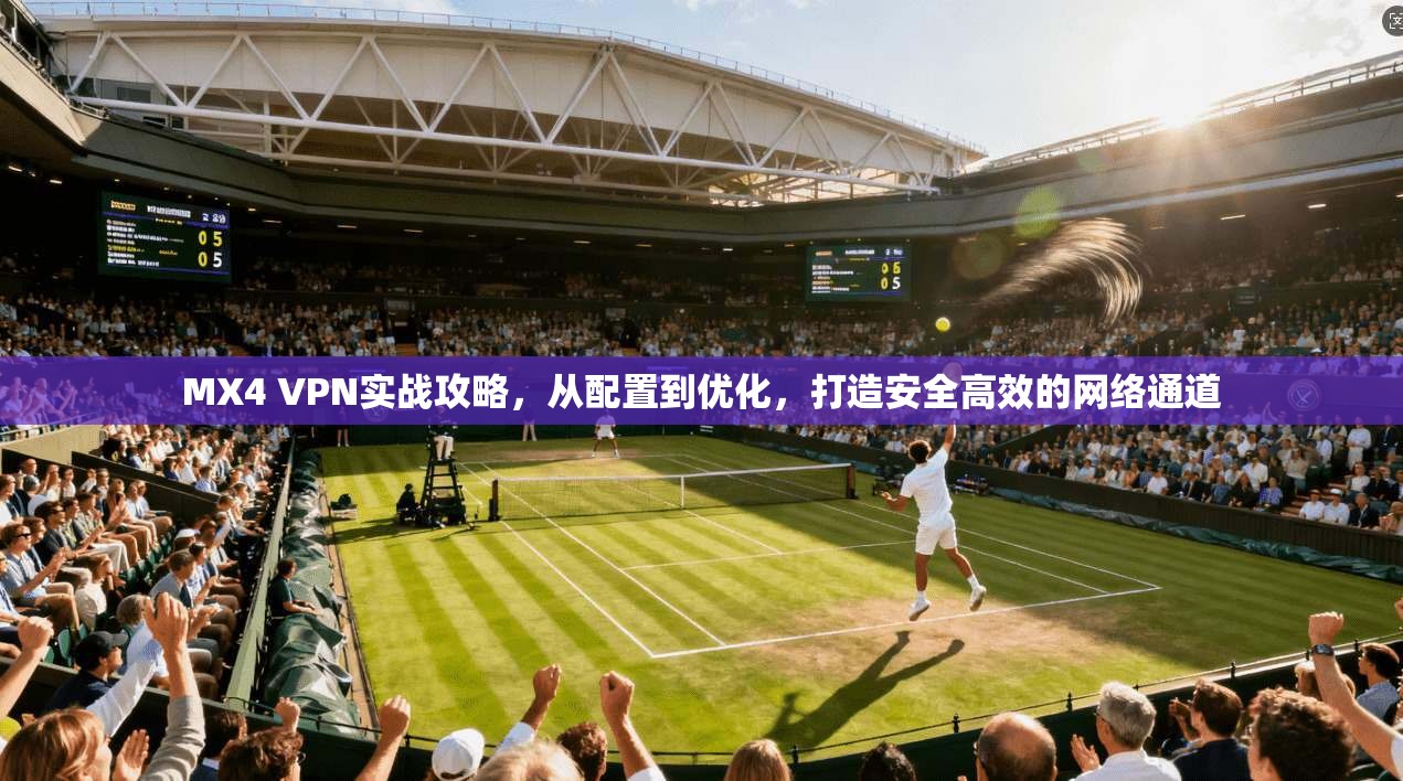 MX4 VPN实战攻略，从配置到优化，打造安全高效的网络通道