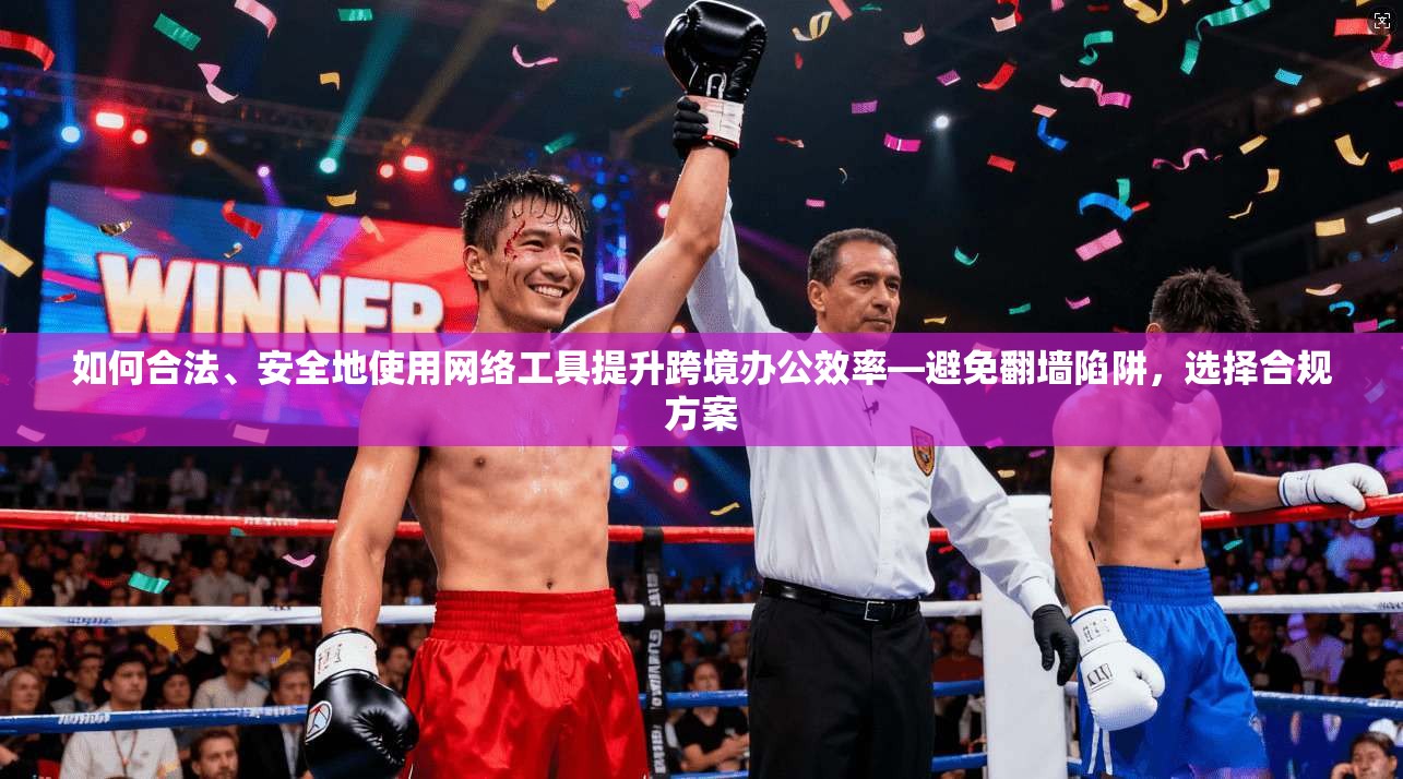 如何合法、安全地使用网络工具提升跨境办公效率—避免翻墙陷阱，选择合规方案