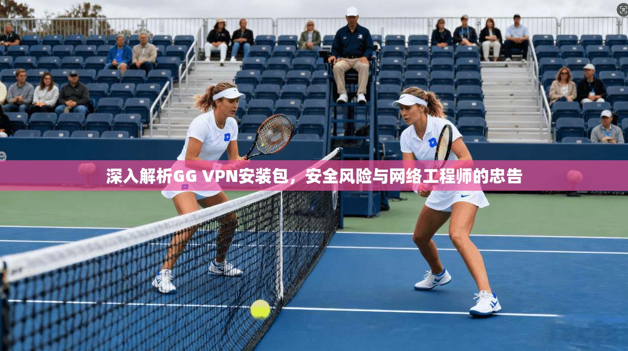 深入解析GG VPN安装包，安全风险与网络工程师的忠告