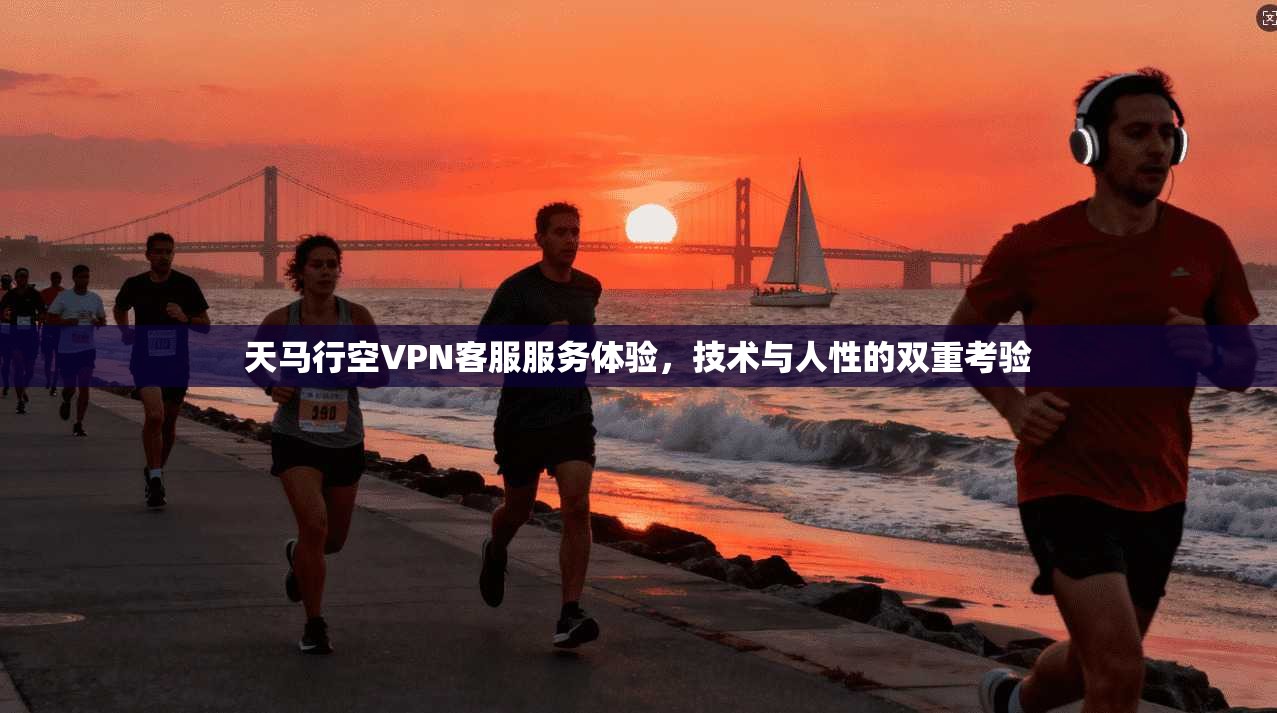 天马行空VPN客服服务体验，技术与人性的双重考验