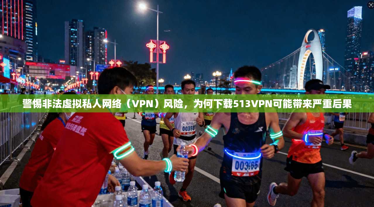 警惕非法虚拟私人网络（VPN）风险，为何下载513VPN可能带来严重后果