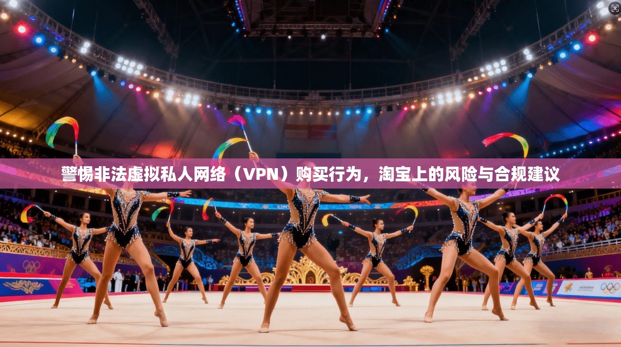 警惕非法虚拟私人网络（VPN）购买行为，淘宝上的风险与合规建议