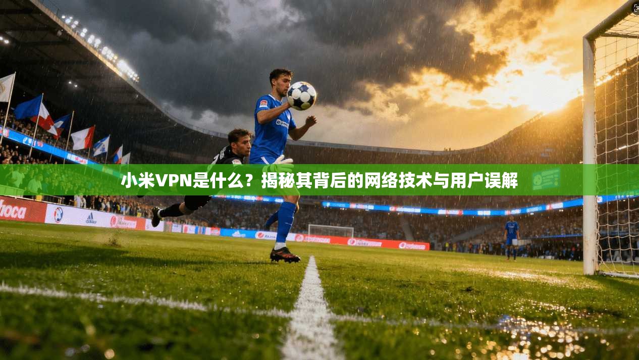 小米VPN是什么？揭秘其背后的网络技术与用户误解