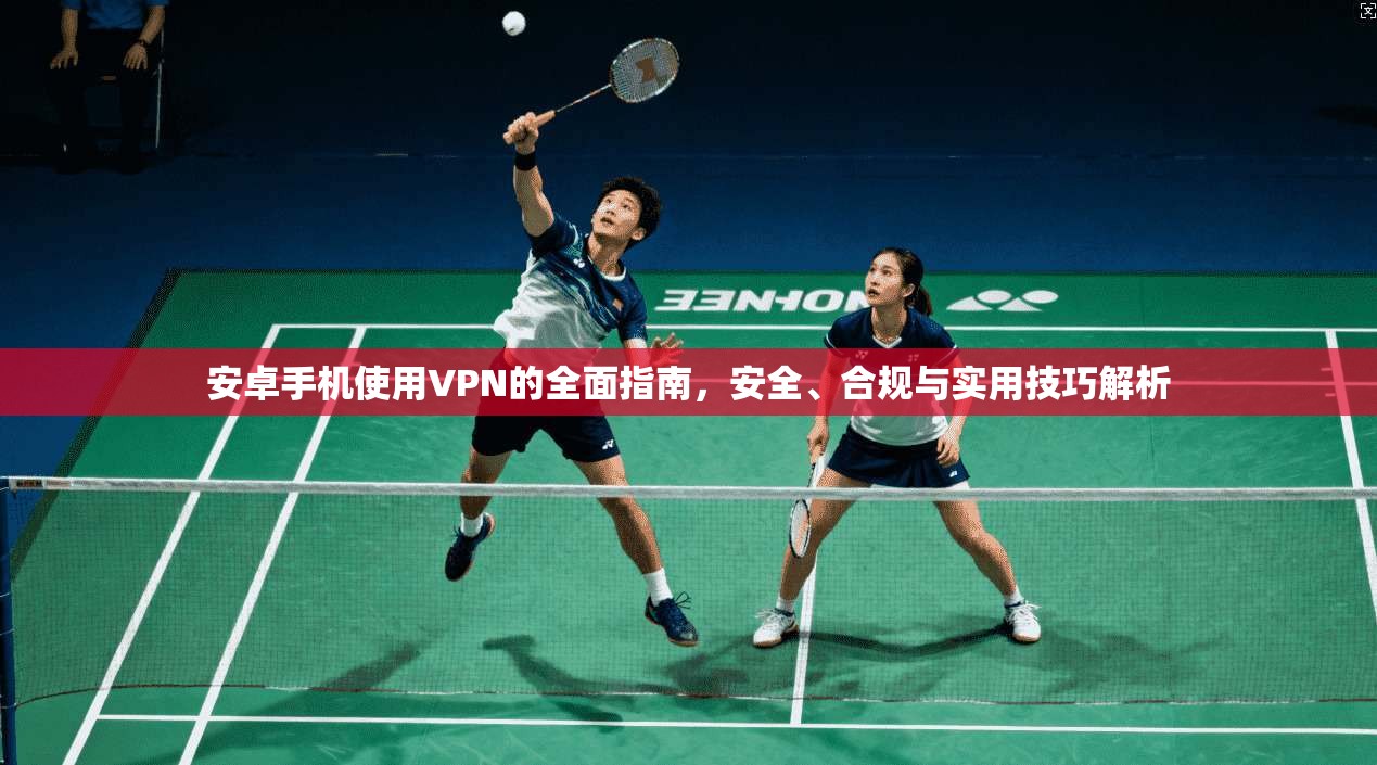安卓手机使用VPN的全面指南，安全、合规与实用技巧解析