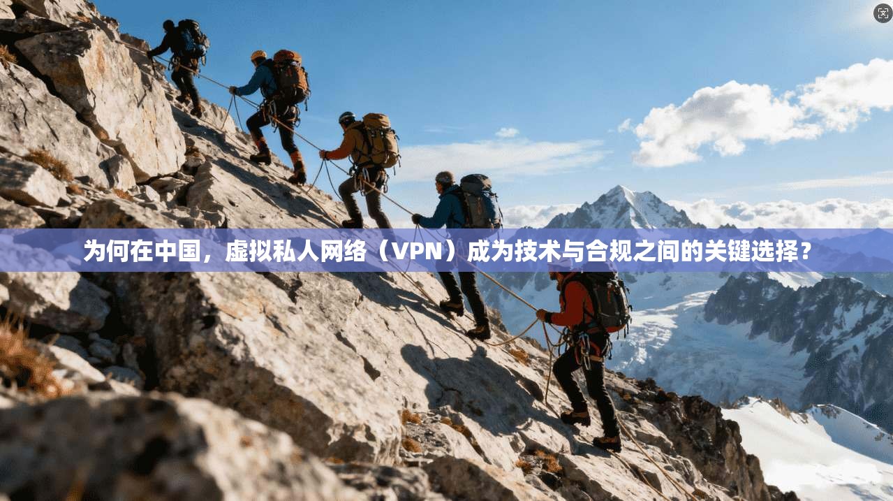 为何在中国，虚拟私人网络（VPN）成为技术与合规之间的关键选择？