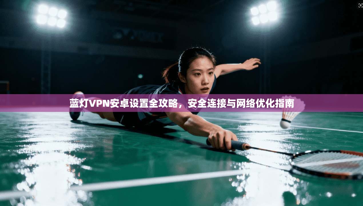 蓝灯VPN安卓设置全攻略，安全连接与网络优化指南