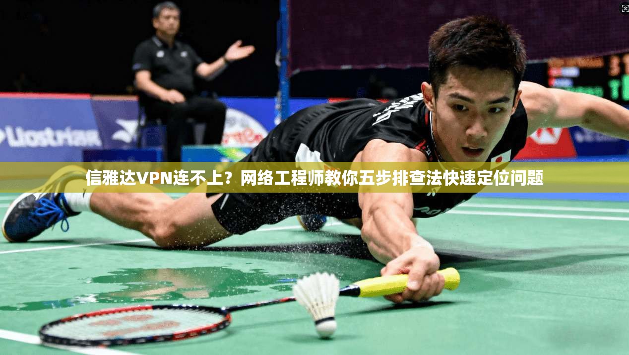 信雅达VPN连不上？网络工程师教你五步排查法快速定位问题