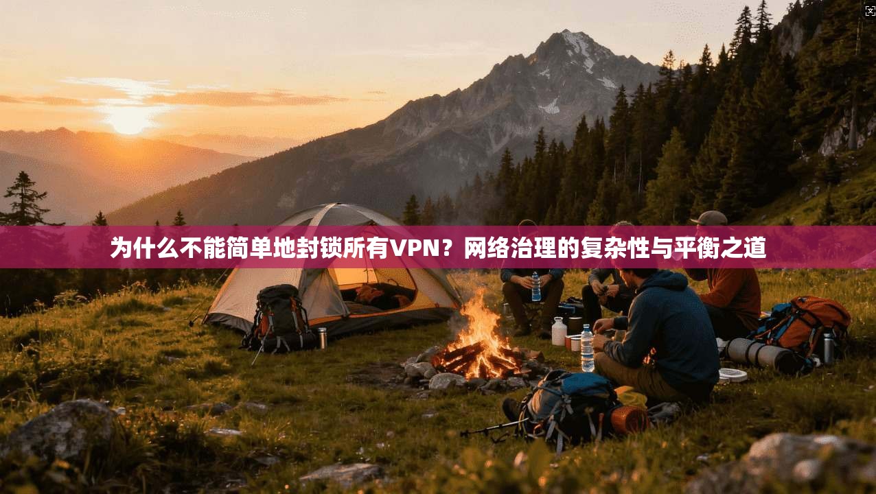 为什么不能简单地封锁所有VPN？网络治理的复杂性与平衡之道