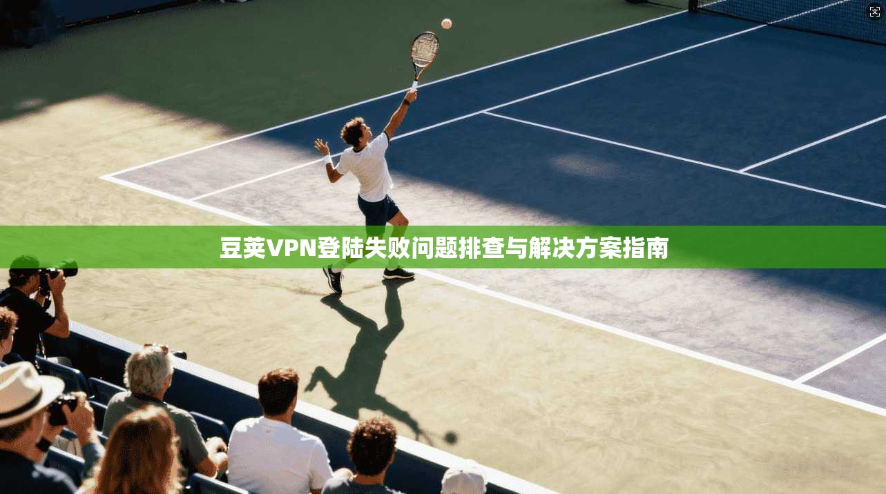 豆荚VPN登陆失败问题排查与解决方案指南