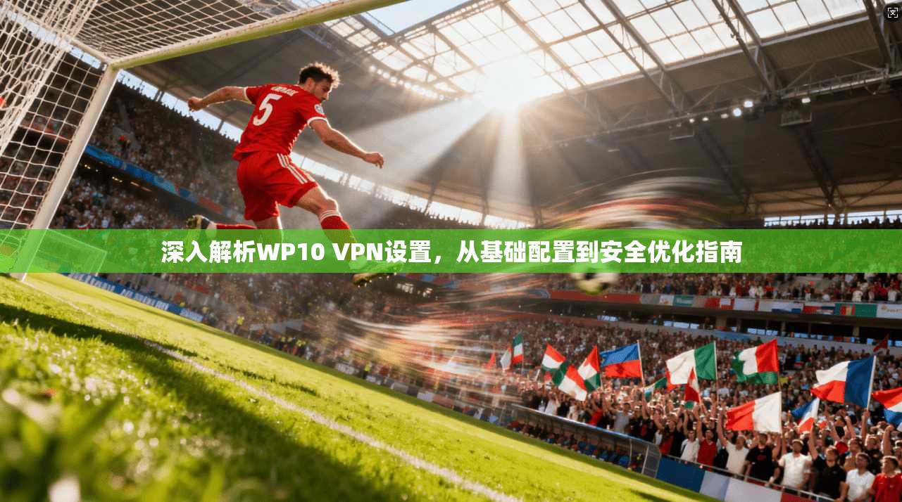 深入解析WP10 VPN设置，从基础配置到安全优化指南