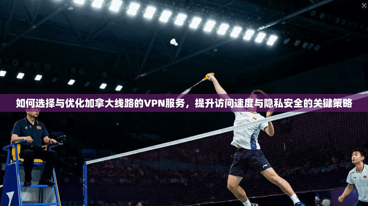 如何选择与优化加拿大线路的VPN服务，提升访问速度与隐私安全的关键策略
