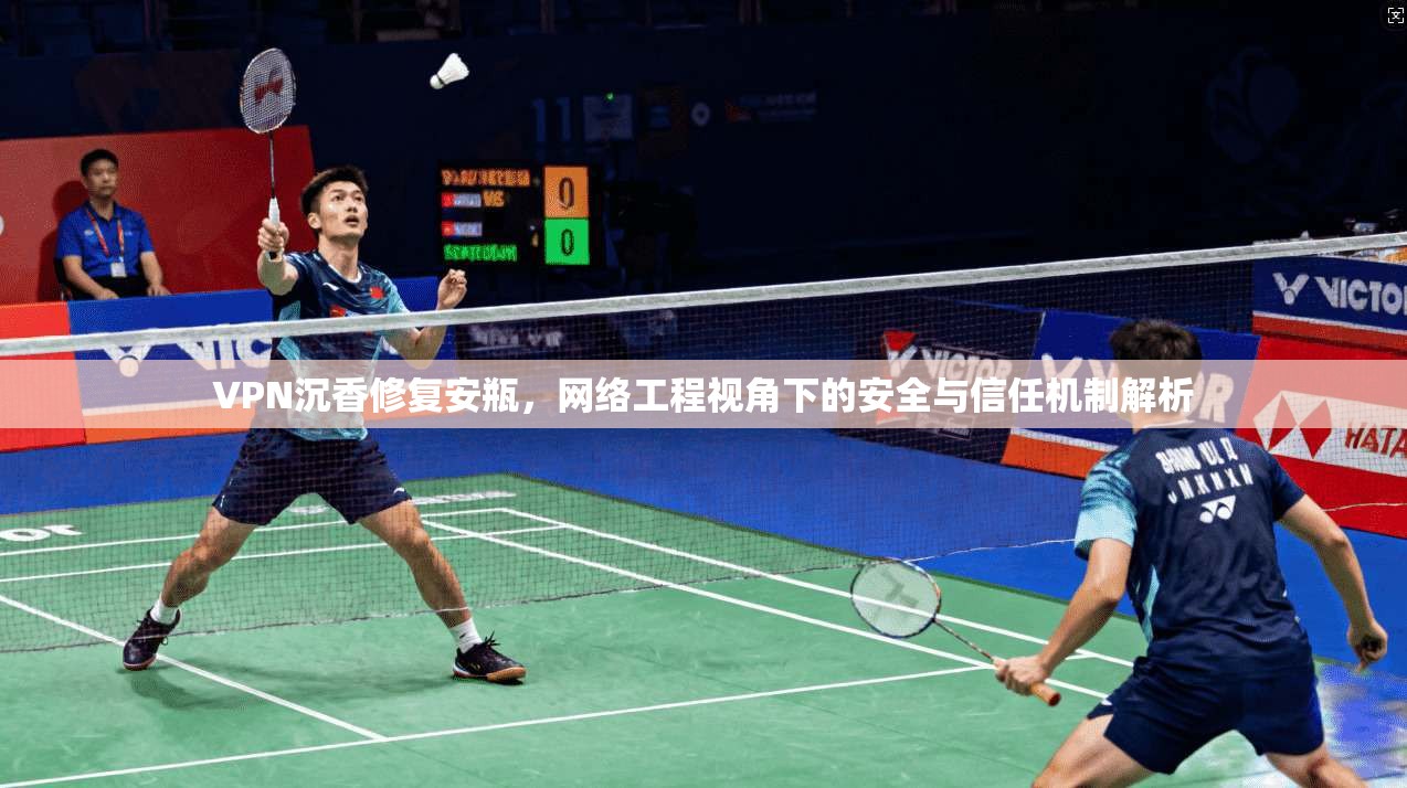 VPN沉香修复安瓶，网络工程视角下的安全与信任机制解析