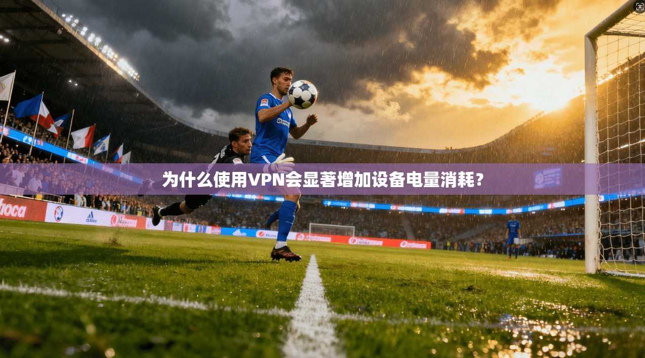 为什么使用VPN会显著增加设备电量消耗？