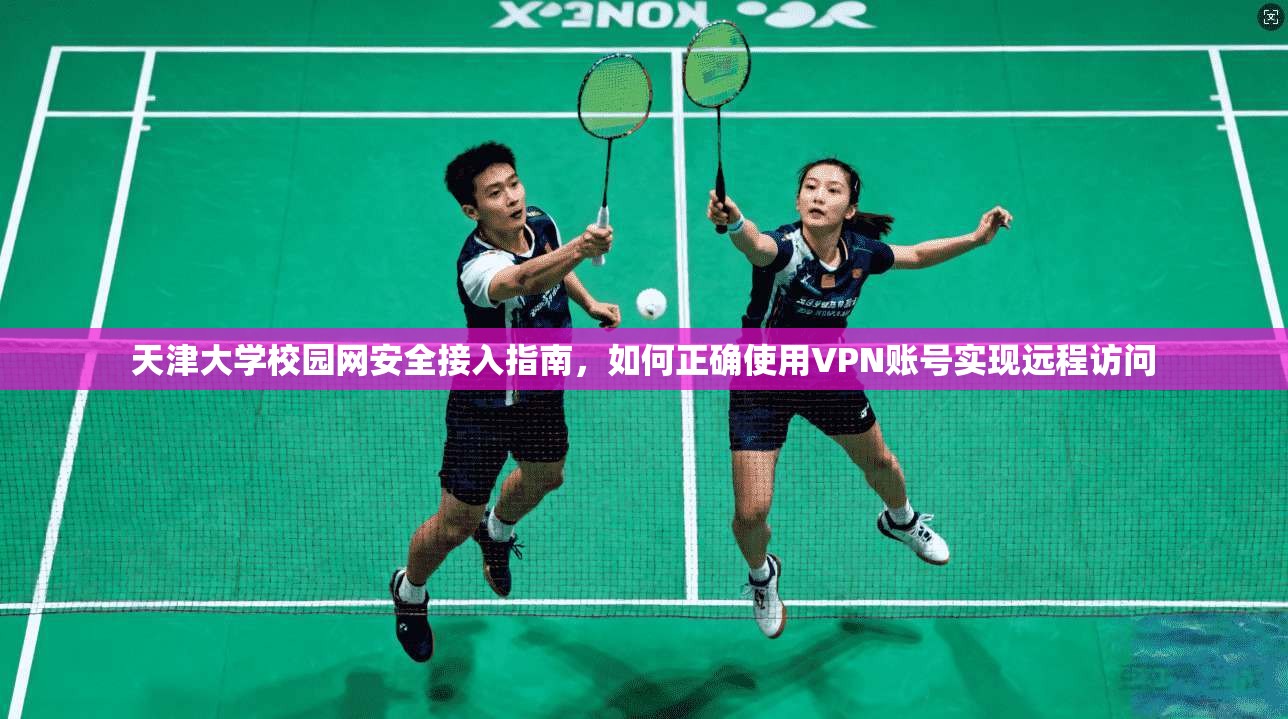 天津大学校园网安全接入指南，如何正确使用VPN账号实现远程访问