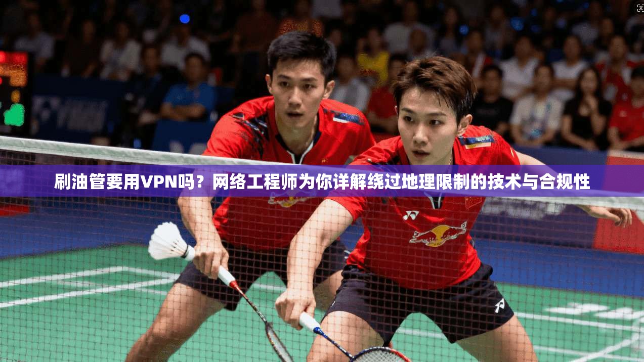 刷油管要用VPN吗？网络工程师为你详解绕过地理限制的技术与合规性