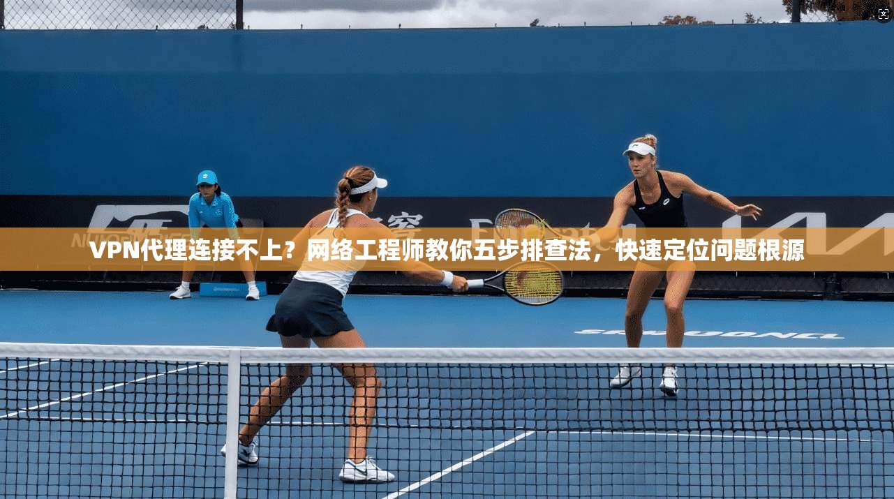 VPN代理连接不上？网络工程师教你五步排查法，快速定位问题根源