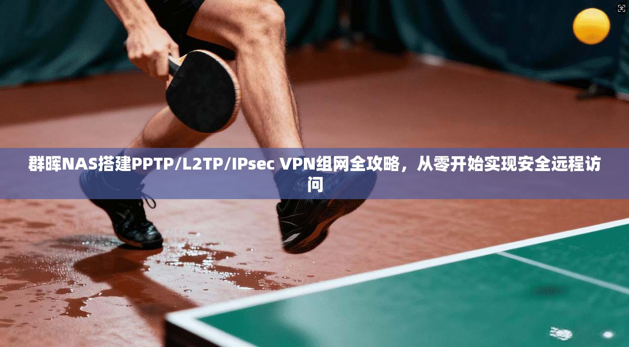 群晖NAS搭建PPTP/L2TP/IPsec VPN组网全攻略，从零开始实现安全远程访问