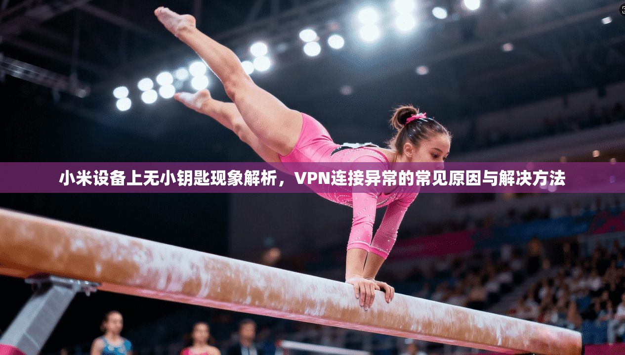 小米设备上无小钥匙现象解析，VPN连接异常的常见原因与解决方法