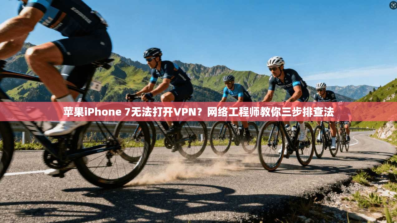苹果iPhone 7无法打开VPN？网络工程师教你三步排查法