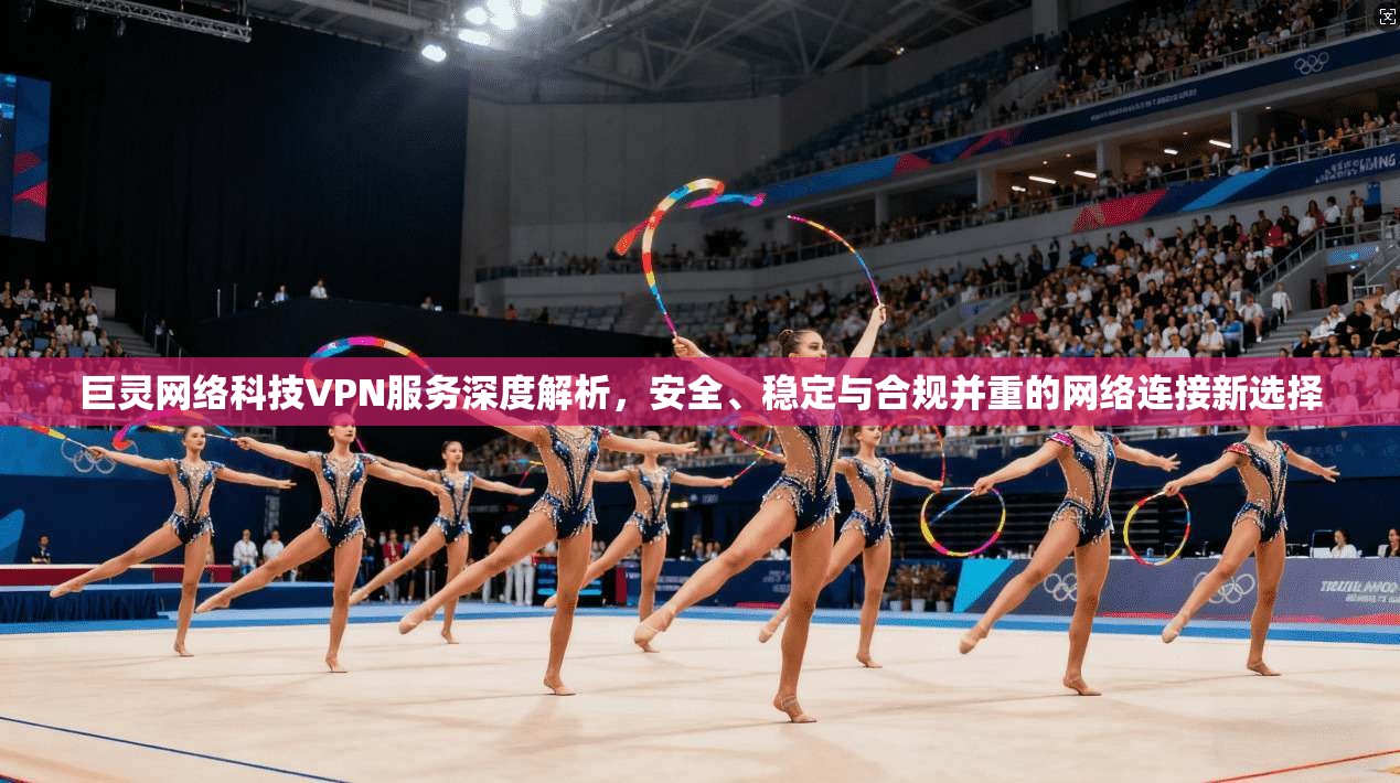巨灵网络科技VPN服务深度解析，安全、稳定与合规并重的网络连接新选择