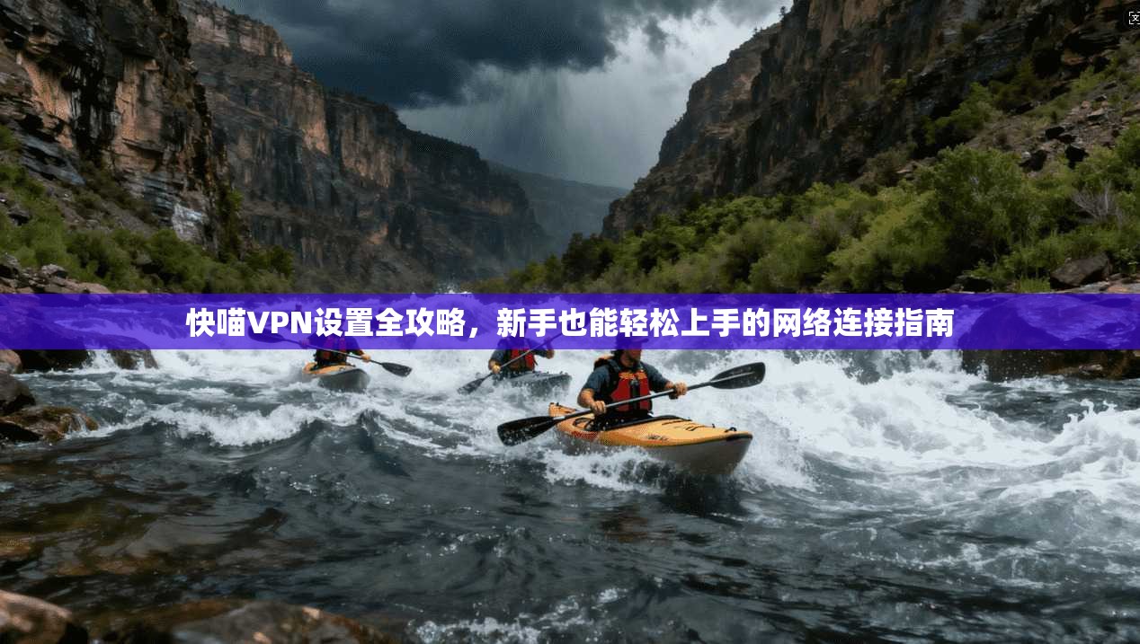 快喵VPN设置全攻略，新手也能轻松上手的网络连接指南