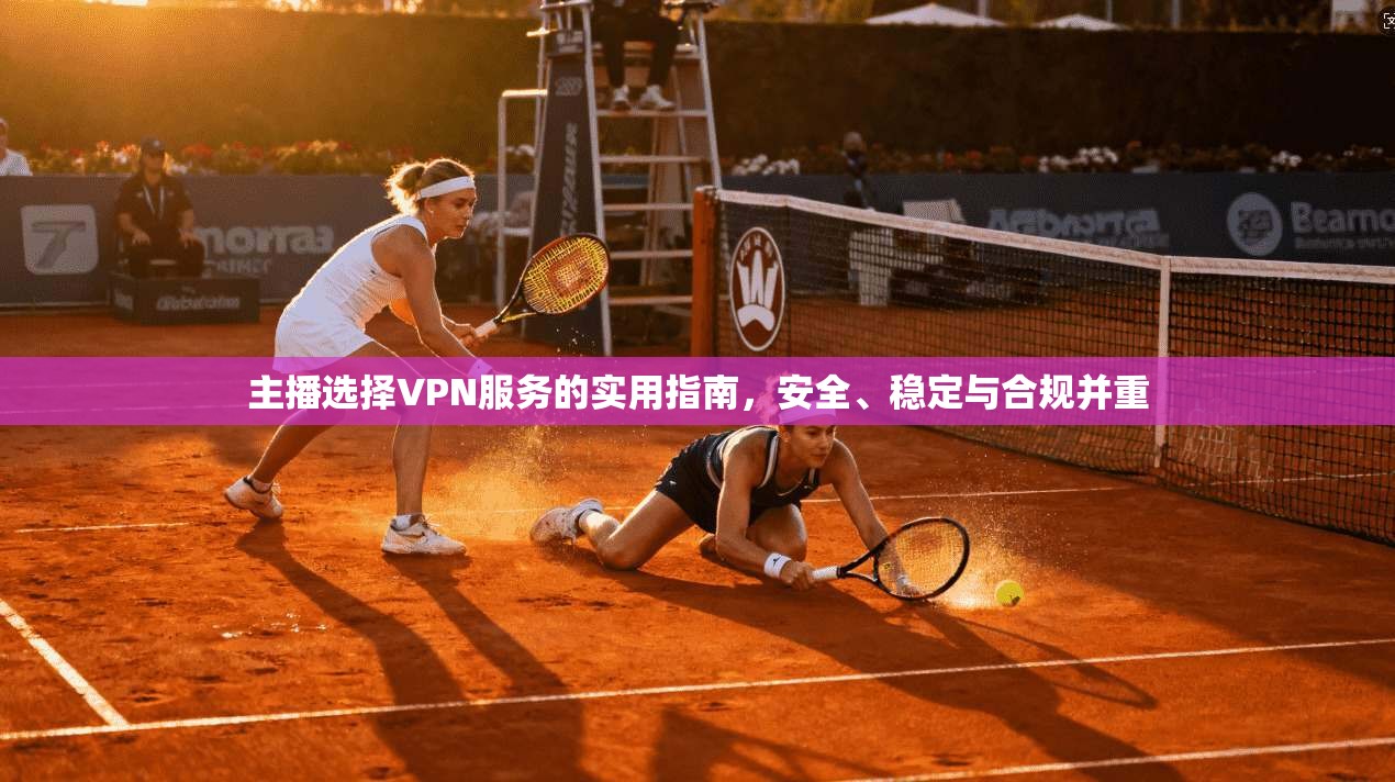 主播选择VPN服务的实用指南，安全、稳定与合规并重