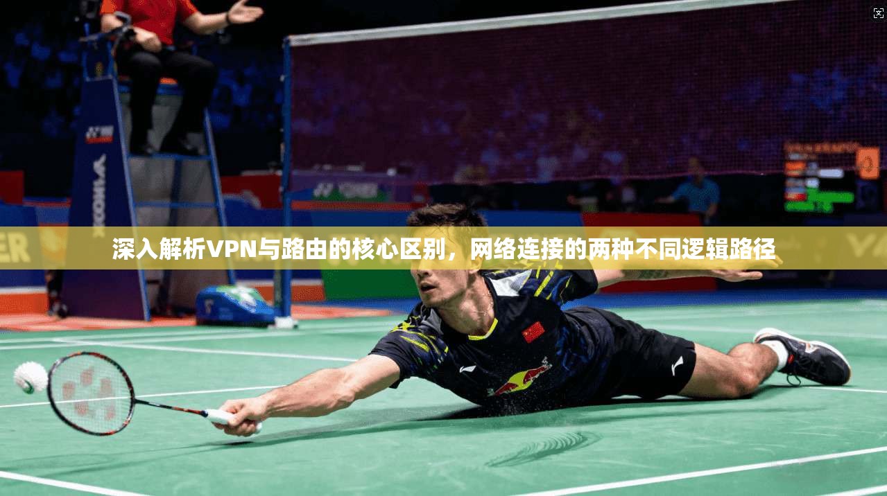 深入解析VPN与路由的核心区别，网络连接的两种不同逻辑路径