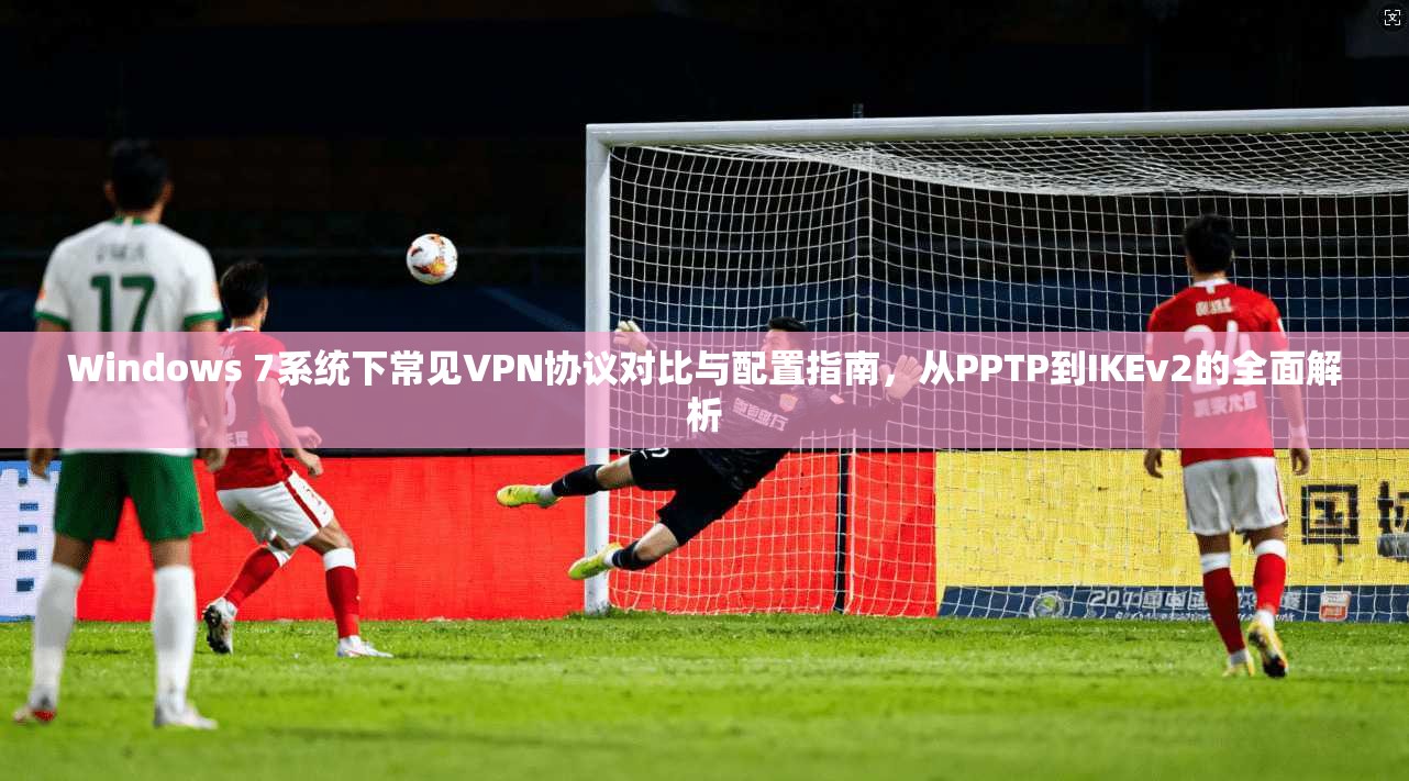 Windows 7系统下常见VPN协议对比与配置指南，从PPTP到IKEv2的全面解析