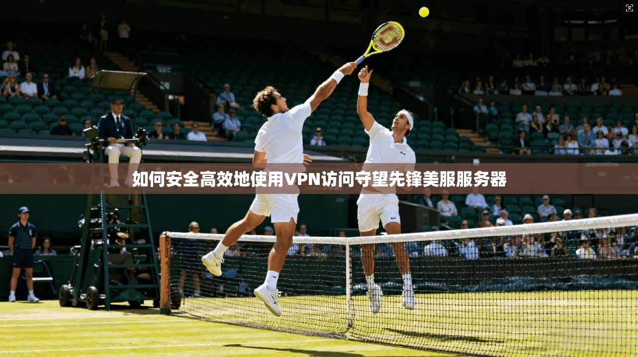 如何安全高效地使用VPN访问守望先锋美服服务器