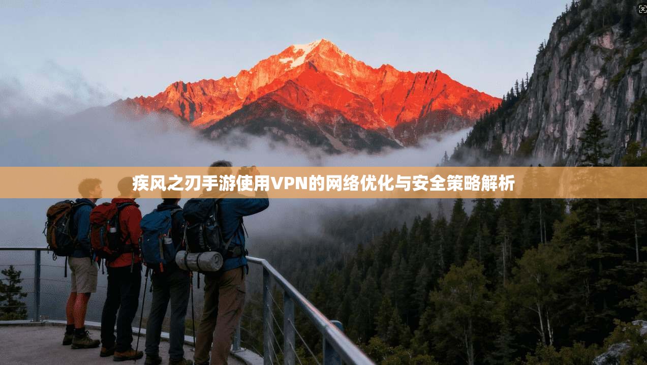 疾风之刃手游使用VPN的网络优化与安全策略解析