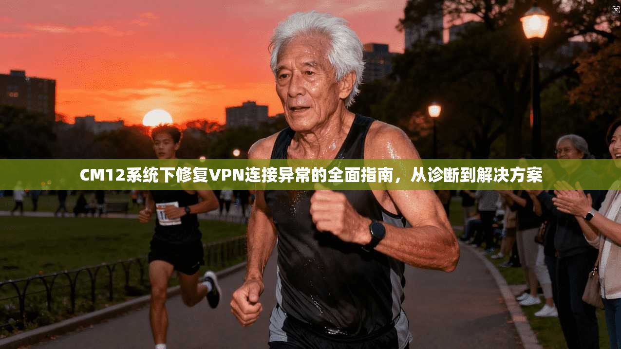 CM12系统下修复VPN连接异常的全面指南，从诊断到解决方案