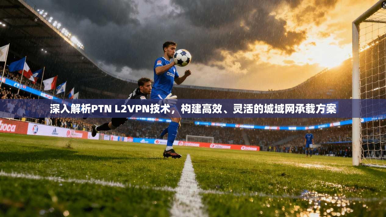 深入解析PTN L2VPN技术，构建高效、灵活的城域网承载方案